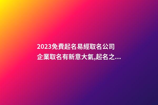 2023免費起名易經取名公司 企業取名有新意大氣,起名之家-第1張-公司起名-玄機派